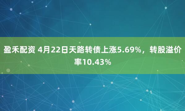 盈禾配资 4月22日天路转债上涨5.69%，转股溢价率10.43%