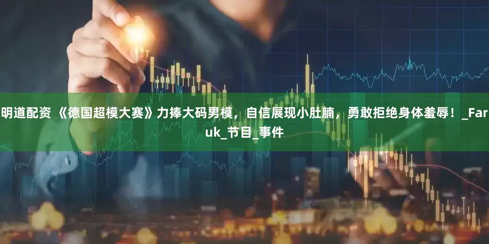 明道配资 《德国超模大赛》力捧大码男模，自信展现小肚腩，勇敢拒绝身体羞辱！_Faruk_节目_事件