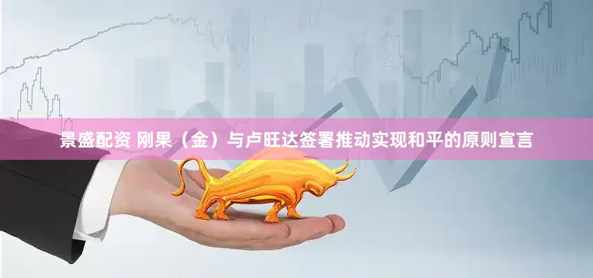 景盛配资 刚果（金）与卢旺达签署推动实现和平的原则宣言
