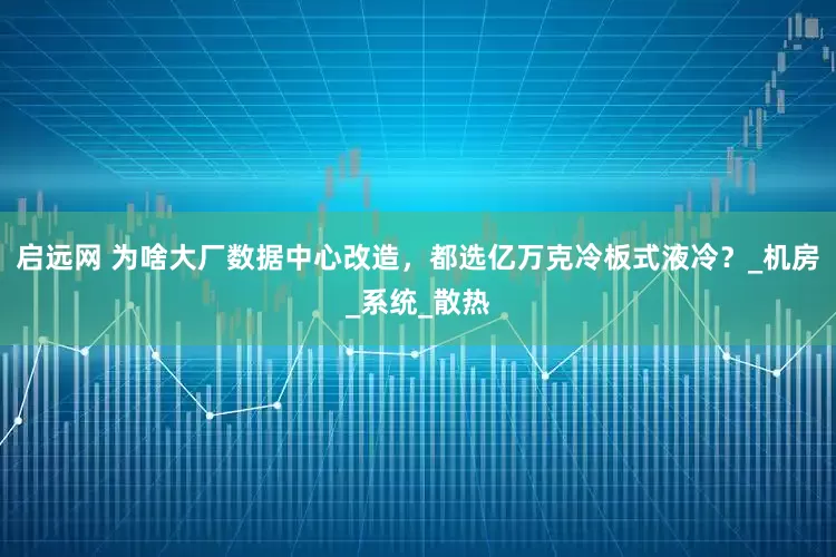 启远网 为啥大厂数据中心改造，都选亿万克冷板式液冷？_机房_系统_散热