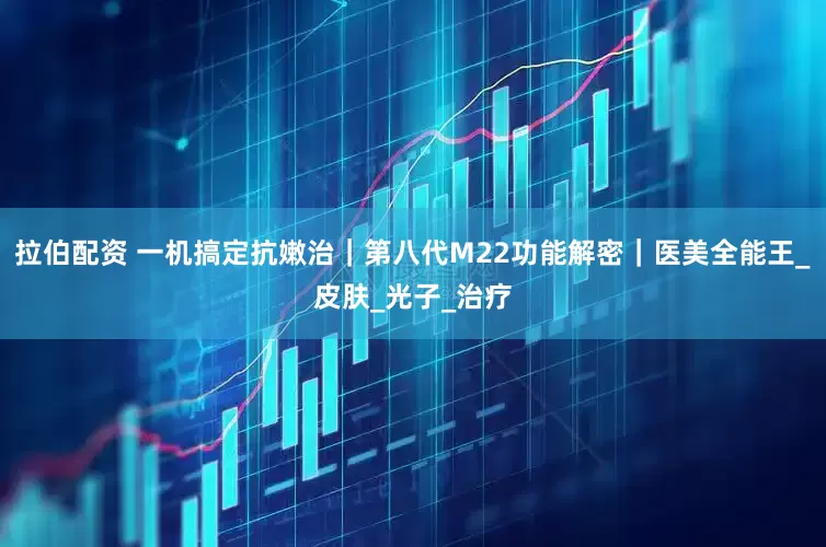 拉伯配资 一机搞定抗嫩治｜第八代M22功能解密｜医美全能王_皮肤_光子_治疗