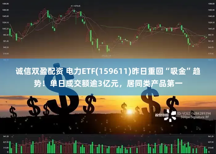 诚信双盈配资 电力ETF(159611)昨日重回“吸金”趋势！单日成交额逾3亿元，居同类产品第一