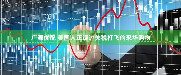 广源优配 美国人正绕过关税打飞的来华购物