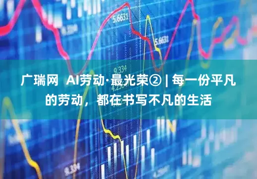 广瑞网  AI劳动·最光荣② | 每一份平凡的劳动，都在书写不凡的生活