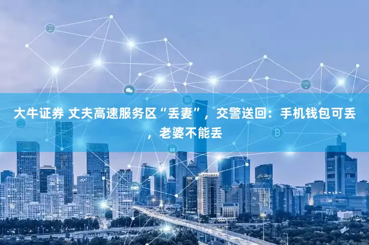 大牛证券 丈夫高速服务区“丢妻”，交警送回：手机钱包可丢，老婆不能丢