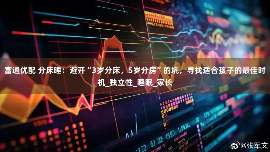 富通优配 分床睡：避开“3岁分床，5岁分房”的坑，寻找适合孩子的最佳时机_独立性_睡眠_家长