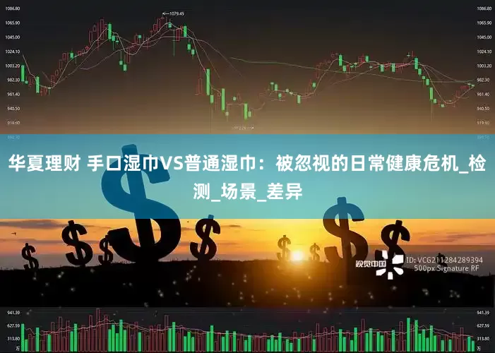 华夏理财 手口湿巾VS普通湿巾：被忽视的日常健康危机_检测_场景_差异
