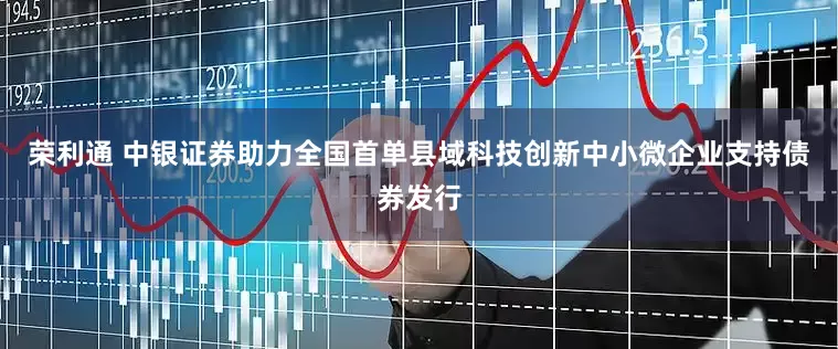 荣利通 中银证券助力全国首单县域科技创新中小微企业支持债券发行