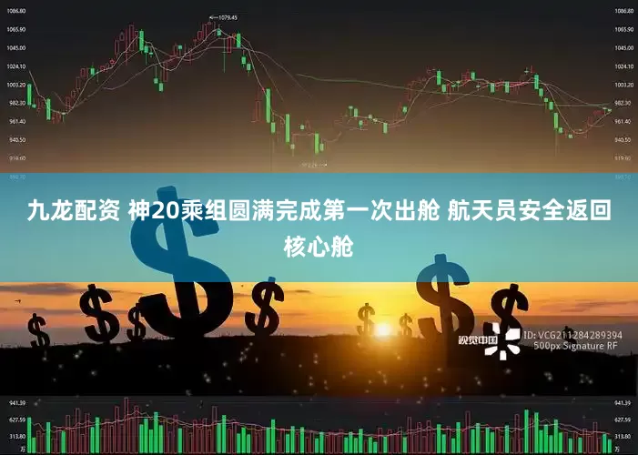 九龙配资 神20乘组圆满完成第一次出舱 航天员安全返回核心舱