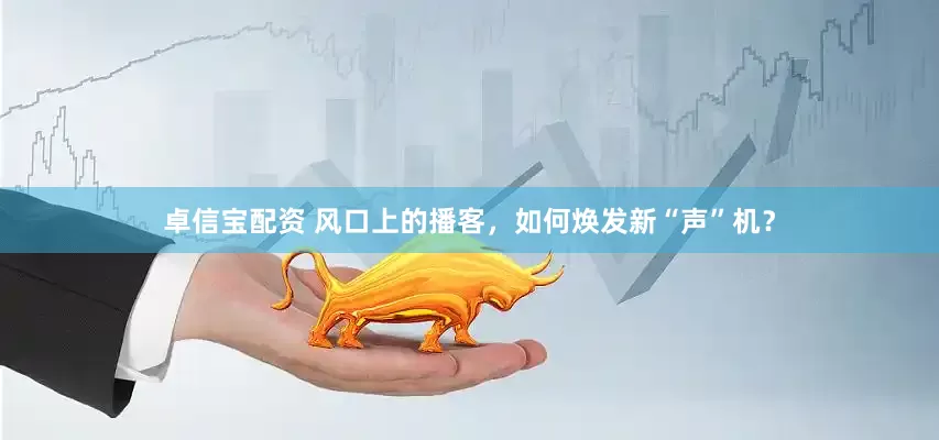 卓信宝配资 风口上的播客，如何焕发新“声”机？