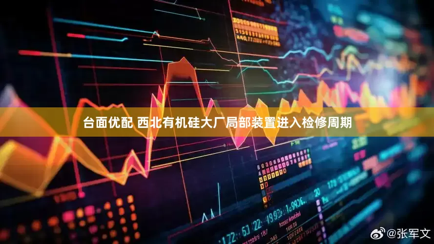 台面优配 西北有机硅大厂局部装置进入检修周期