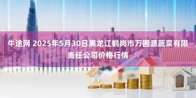 牛途网 2025年5月30日黑龙江鹤岗市万圃源蔬菜有限责任公司价格行情