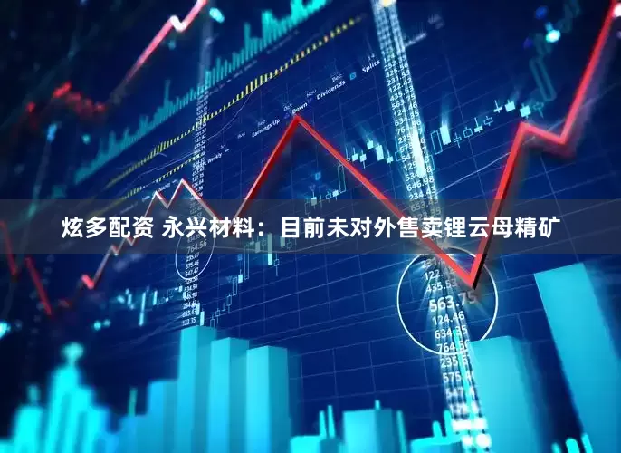 炫多配资 永兴材料：目前未对外售卖锂云母精矿