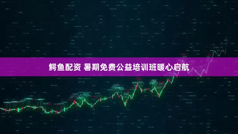 鳄鱼配资 暑期免费公益培训班暖心启航