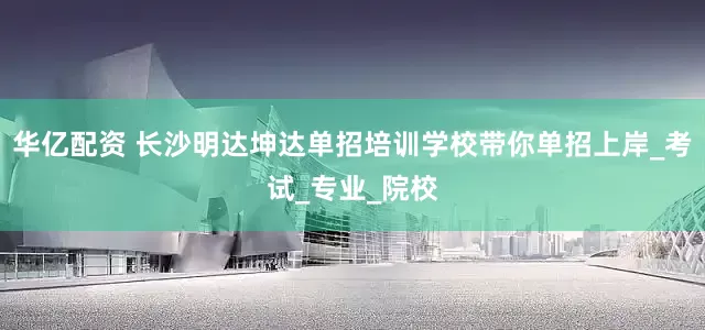 华亿配资 长沙明达坤达单招培训学校带你单招上岸_考试_专业_院校