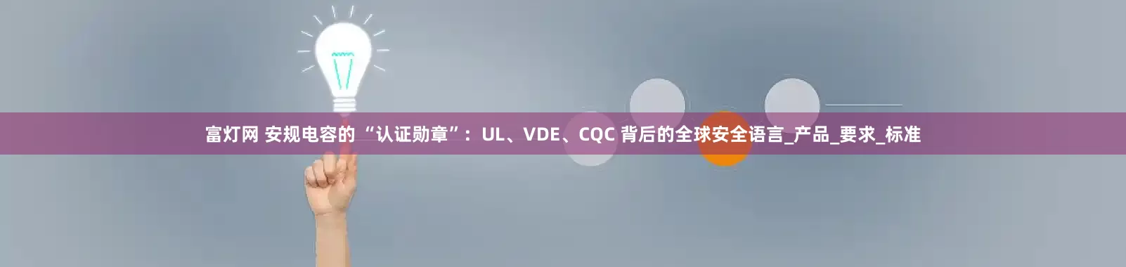 富灯网 安规电容的 “认证勋章”：UL、VDE、CQC 背后的全球安全语言_产品_要求_标准