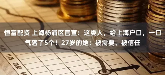 恒富配资 上海杨浦区官宣：这类人，给上海户口，一口气落了5个！27岁的她：被需要、被信任