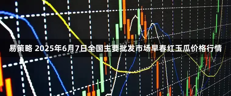易策略 2025年6月7日全国主要批发市场早春红玉瓜价格行情