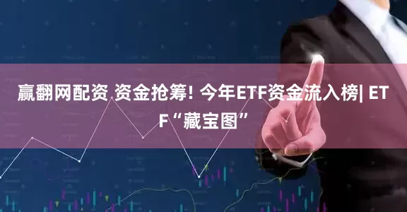 赢翻网配资 资金抢筹! 今年ETF资金流入榜| ETF“藏宝图”