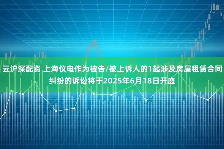 云沪深配资 上海仪电作为被告/被上诉人的1起涉及房屋租赁合同纠纷的诉讼将于2025年6月18日开庭