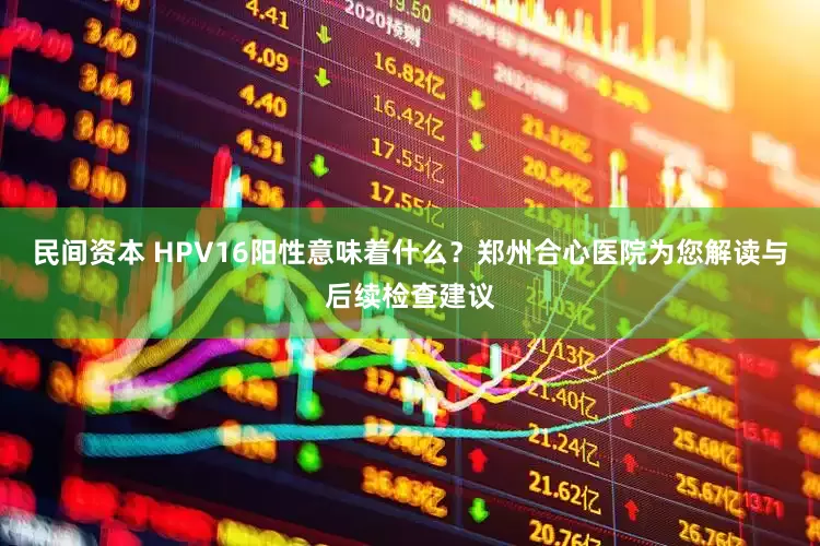 民间资本 HPV16阳性意味着什么？郑州合心医院为您解读与后续检查建议