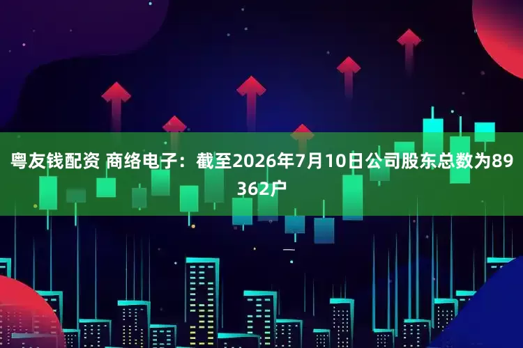 粤友钱配资 商络电子：截至2026年7月10日公司股东总数为89362户