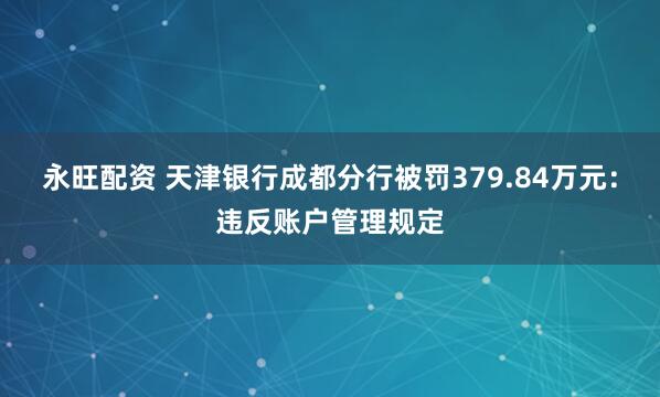 永旺配资 天津银行成都分行被罚379.84万元：违反账户管理规定