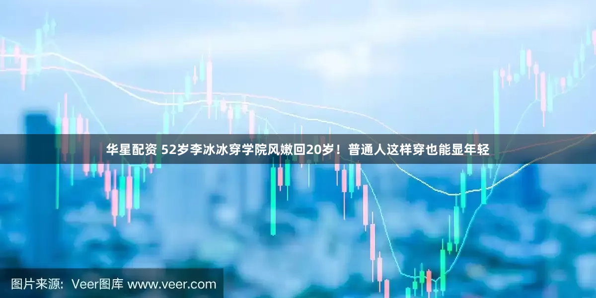 华星配资 52岁李冰冰穿学院风嫩回20岁！普通人这样穿也能显年轻