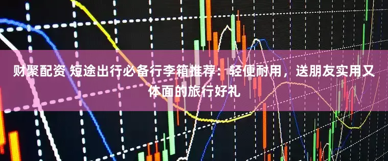 财聚配资 短途出行必备行李箱推荐：轻便耐用，送朋友实用又体面的旅行好礼